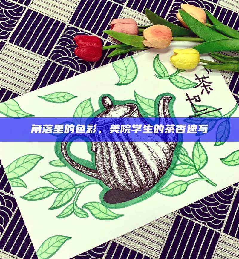 角落里的色彩,美院学生的茶香速写