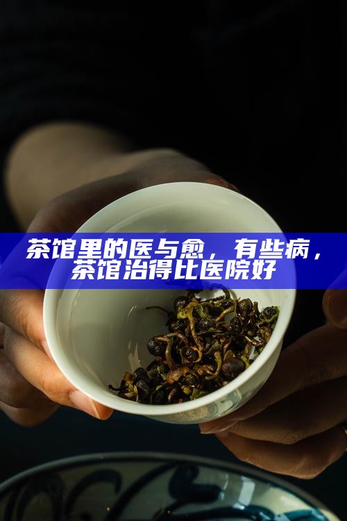 茶馆里的医与愈，有些病，茶馆治得比医院好