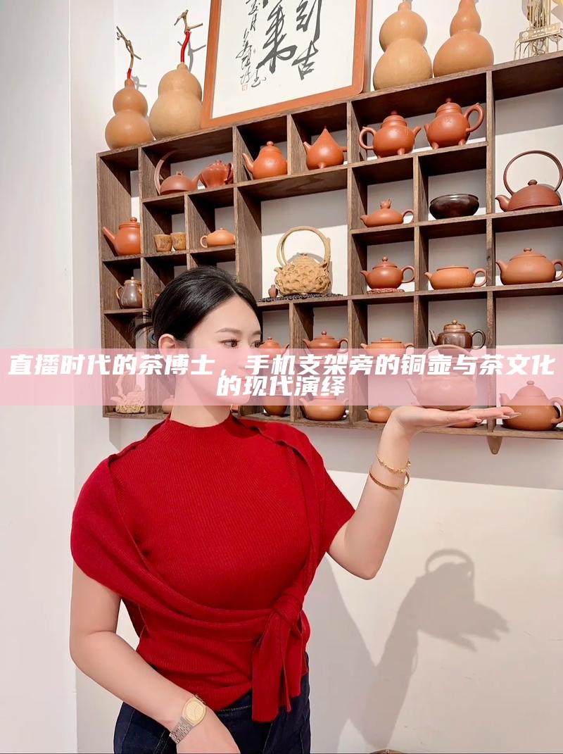 直播时代的茶博士，手机支架旁的铜壶与茶文化的现代演绎
