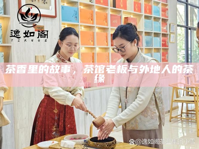 茶香里的故事，茶馆老板与外地人的茶缘